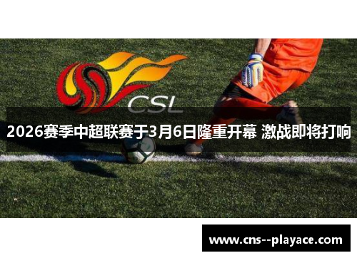 2026赛季中超联赛于3月6日隆重开幕 激战即将打响 2026赛季中超联赛于3月6日隆重开幕 激战即将打响