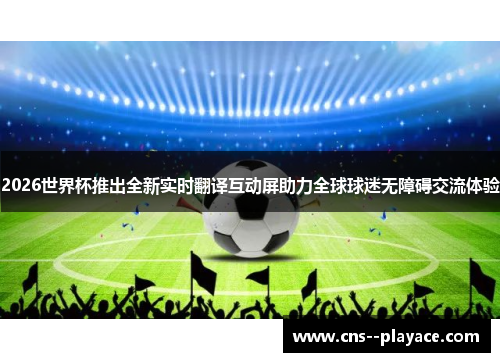 2026世界杯推出全新实时翻译互动屏助力全球球迷无障碍交流体验
