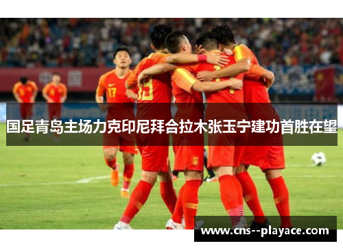 国足青岛主场力克印尼拜合拉木张玉宁建功首胜在望 国足青岛主场力克印尼拜合拉木张玉宁建功首胜在望