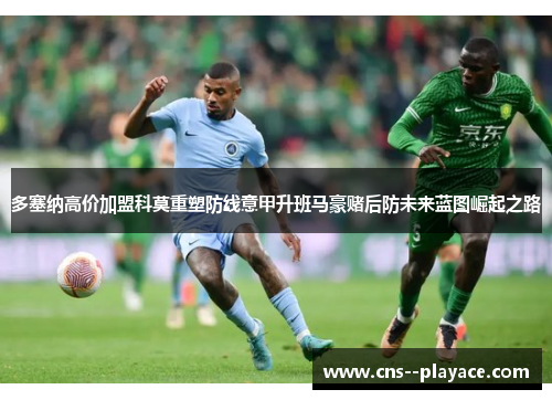 多塞纳高价加盟科莫重塑防线意甲升班马豪赌后防未来蓝图崛起之路