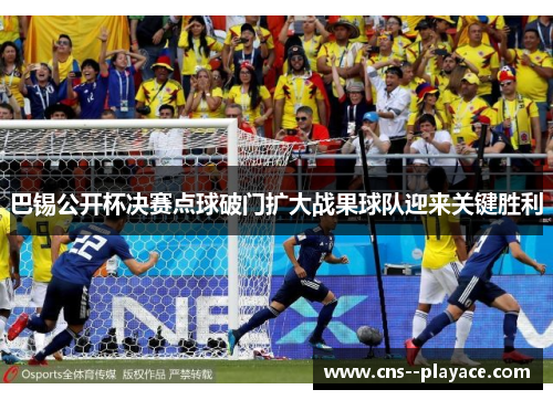 巴锡公开杯决赛点球破门扩大战果球队迎来关键胜利 巴锡公开杯决赛点球破门扩大战果球队迎来关键胜利