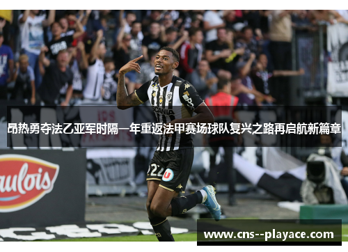 昂热勇夺法乙亚军时隔一年重返法甲赛场球队复兴之路再启航新篇章 昂热勇夺法乙亚军时隔一年重返法甲赛场球队复兴之路再启航新篇章