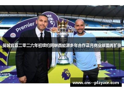 曼城官宣二零二六年初续约阿联酋能源多年合作蓝月商业版图再扩张 曼城官宣二零二六年初续约阿联酋能源多年合作蓝月商业版图再扩张