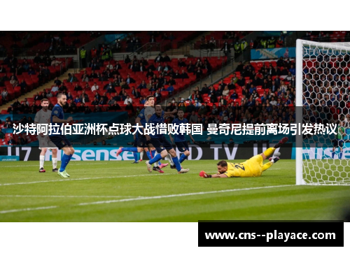 沙特阿拉伯亚洲杯点球大战惜败韩国 曼奇尼提前离场引发热议