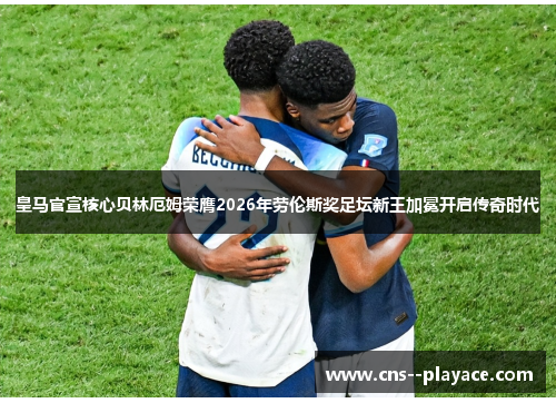 皇马官宣核心贝林厄姆荣膺2026年劳伦斯奖足坛新王加冕开启传奇时代 皇马官宣核心贝林厄姆荣膺2026年劳伦斯奖足坛新王加冕开启传奇时代