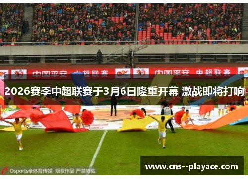 2026赛季中超联赛于3月6日隆重开幕 激战即将打响 2026赛季中超联赛于3月6日隆重开幕 激战即将打响