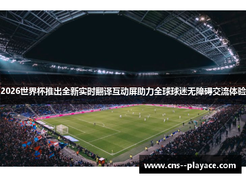 2026世界杯推出全新实时翻译互动屏助力全球球迷无障碍交流体验