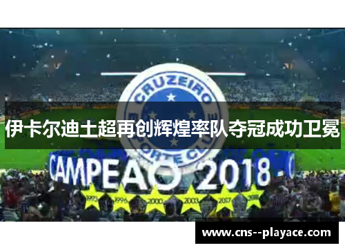 伊卡尔迪土超再创辉煌率队夺冠成功卫冕 伊卡尔迪土超再创辉煌率队夺冠成功卫冕