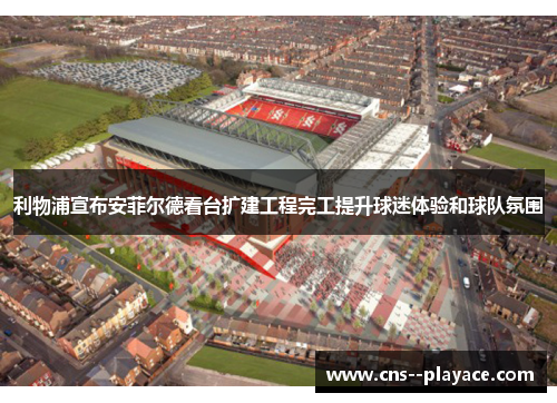 利物浦宣布安菲尔德看台扩建工程完工提升球迷体验和球队氛围