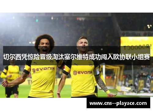 切尔西凭惊险晋级淘汰塞尔维特成功闯入欧协联小组赛 切尔西凭惊险晋级淘汰塞尔维特成功闯入欧协联小组赛