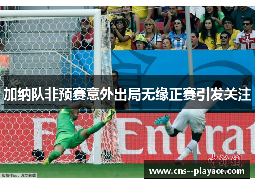 加纳队非预赛意外出局无缘正赛引发关注 加纳队非预赛意外出局无缘正赛引发关注