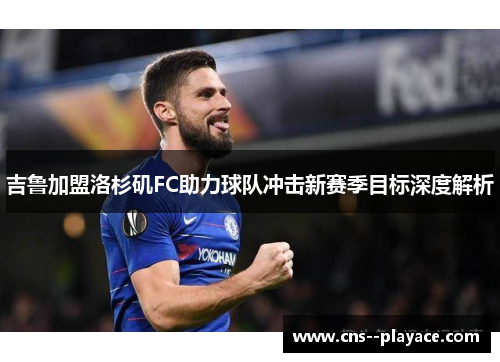 吉鲁加盟洛杉矶FC助力球队冲击新赛季目标深度解析