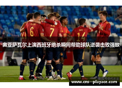 奥亚萨瓦尔上演西班牙绝杀瞬间帮助球队逆袭击败强敌