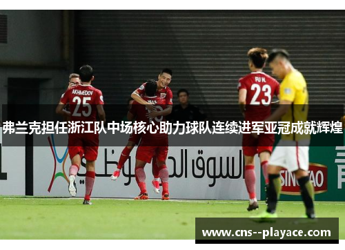 弗兰克担任浙江队中场核心助力球队连续进军亚冠成就辉煌