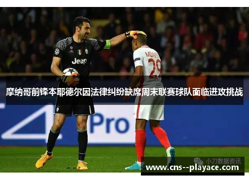 摩纳哥前锋本耶德尔因法律纠纷缺席周末联赛球队面临进攻挑战