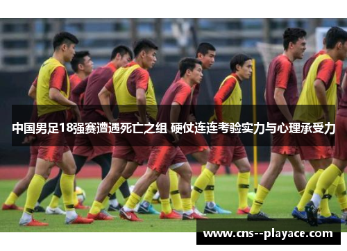 中国男足18强赛遭遇死亡之组 硬仗连连考验实力与心理承受力 中国男足18强赛遭遇死亡之组 硬仗连连考验实力与心理承受力