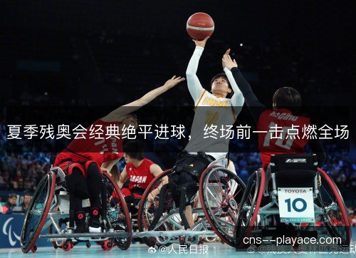 夏季残奥会经典绝平进球，终场前一击点燃全场