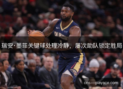 瑞安·墨菲关键球处理冷静,屡次助队锁定胜局 瑞安·墨菲关键球处理冷静,屡次助队锁定胜局