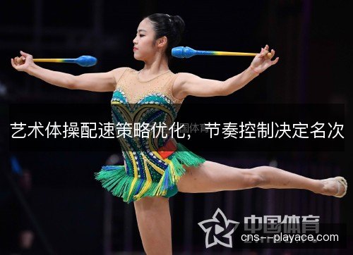 艺术体操配速策略优化，节奏控制决定名次